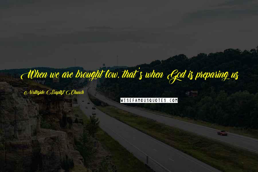 Northside Baptist Church Quotes: When we are brought low, that's when God is preparing us