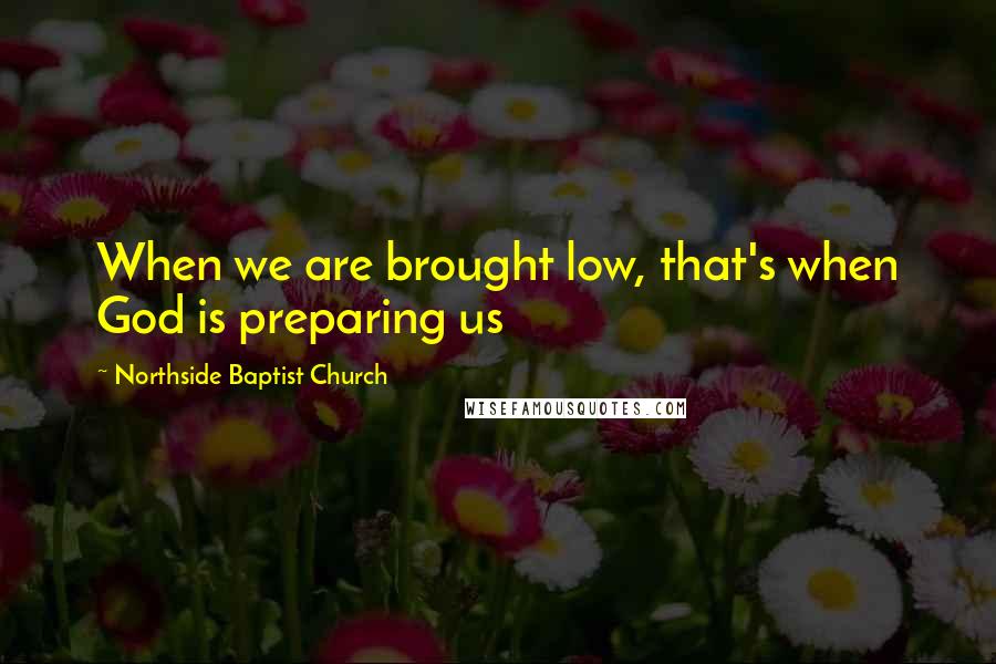 Northside Baptist Church Quotes: When we are brought low, that's when God is preparing us