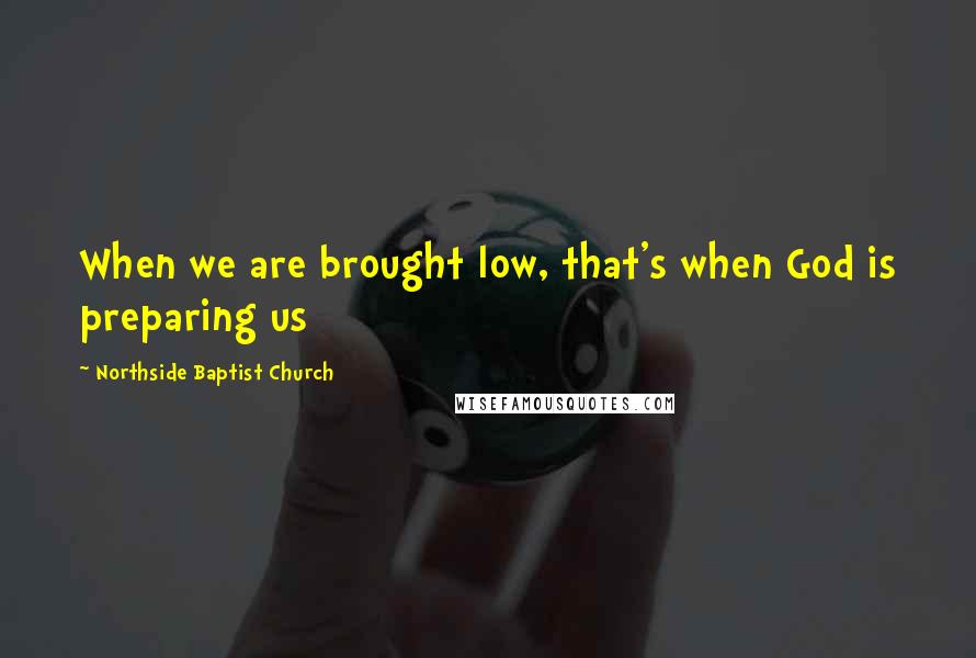 Northside Baptist Church Quotes: When we are brought low, that's when God is preparing us