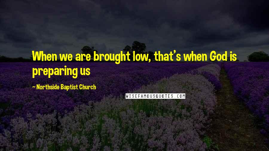 Northside Baptist Church Quotes: When we are brought low, that's when God is preparing us
