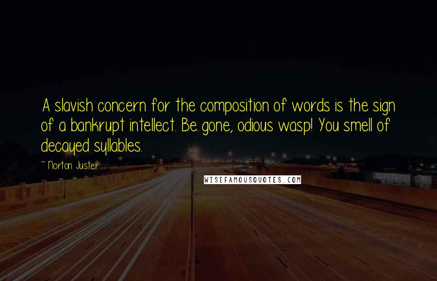 Norton Juster Quotes: A slavish concern for the composition of words is the sign of a bankrupt intellect. Be gone, odious wasp! You smell of decayed syllables.