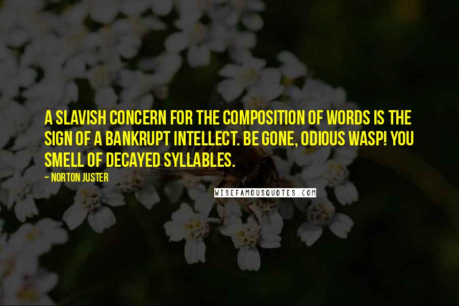 Norton Juster Quotes: A slavish concern for the composition of words is the sign of a bankrupt intellect. Be gone, odious wasp! You smell of decayed syllables.