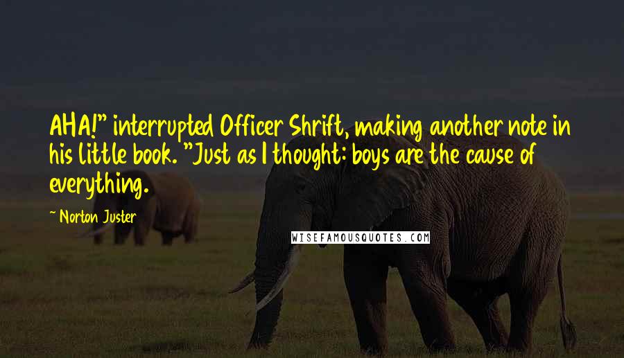 Norton Juster Quotes: AHA!" interrupted Officer Shrift, making another note in his little book. "Just as I thought: boys are the cause of everything.