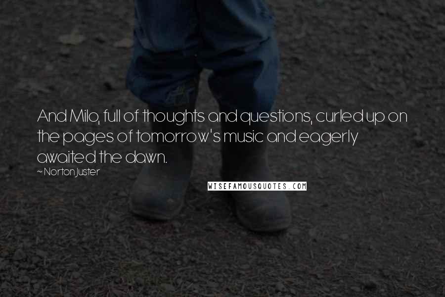 Norton Juster Quotes: And Milo, full of thoughts and questions, curled up on the pages of tomorrow's music and eagerly awaited the dawn.