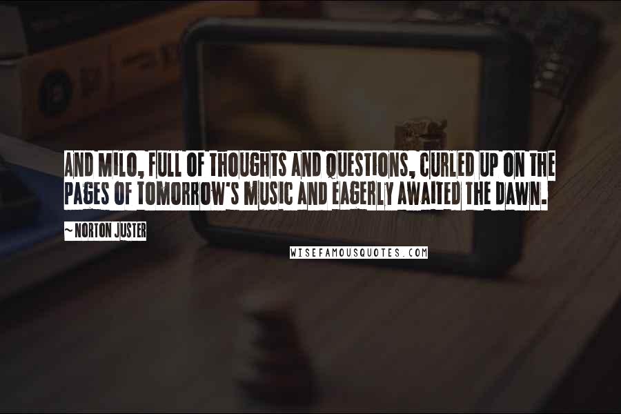 Norton Juster Quotes: And Milo, full of thoughts and questions, curled up on the pages of tomorrow's music and eagerly awaited the dawn.