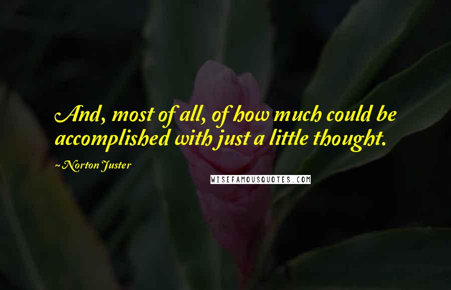 Norton Juster Quotes: And, most of all, of how much could be accomplished with just a little thought.