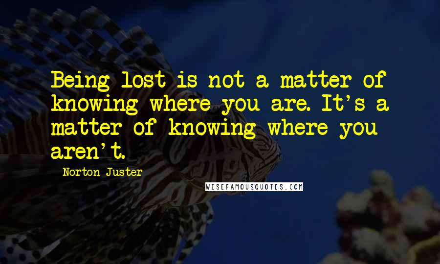 Norton Juster Quotes: Being lost is not a matter of knowing where you are. It's a matter of knowing where you aren't.