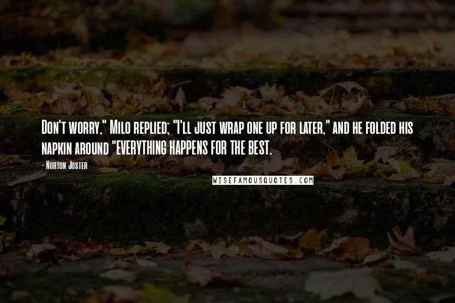 Norton Juster Quotes: Don't worry," Milo replied; "I'll just wrap one up for later," and he folded his napkin around "EVERYTHING HAPPENS FOR THE BEST.