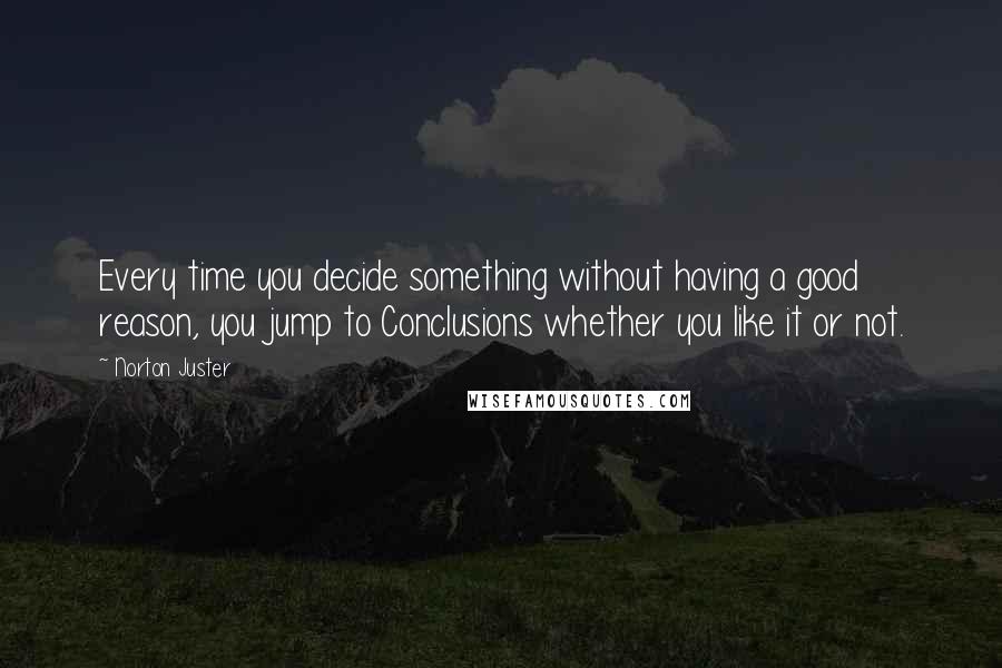 Norton Juster Quotes: Every time you decide something without having a good reason, you jump to Conclusions whether you like it or not.