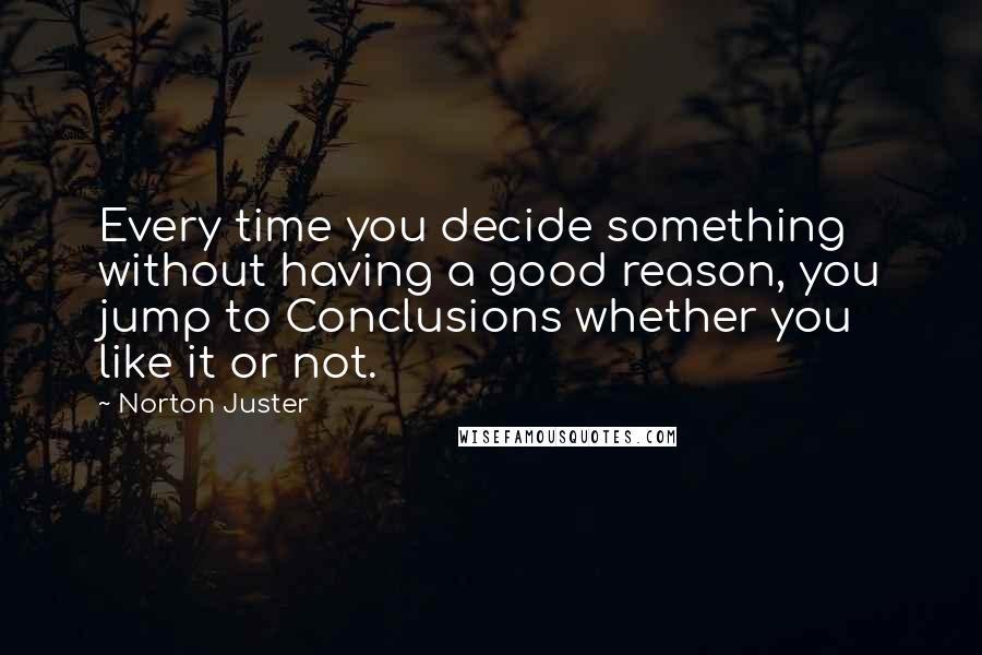 Norton Juster Quotes: Every time you decide something without having a good reason, you jump to Conclusions whether you like it or not.