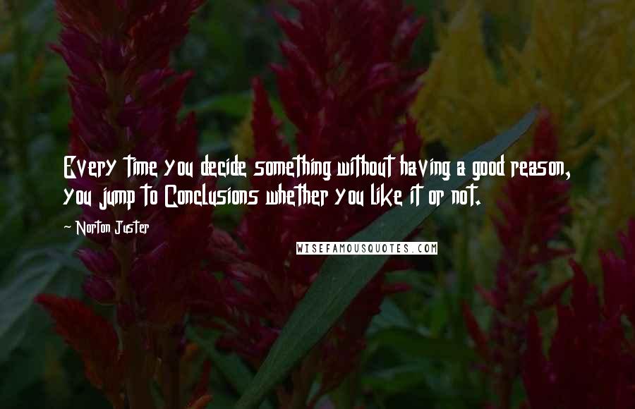 Norton Juster Quotes: Every time you decide something without having a good reason, you jump to Conclusions whether you like it or not.