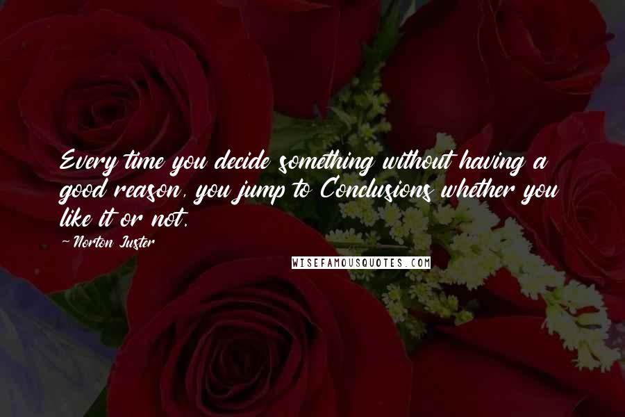 Norton Juster Quotes: Every time you decide something without having a good reason, you jump to Conclusions whether you like it or not.