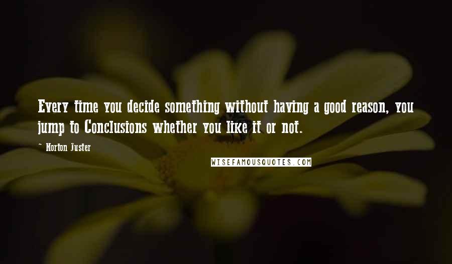 Norton Juster Quotes: Every time you decide something without having a good reason, you jump to Conclusions whether you like it or not.