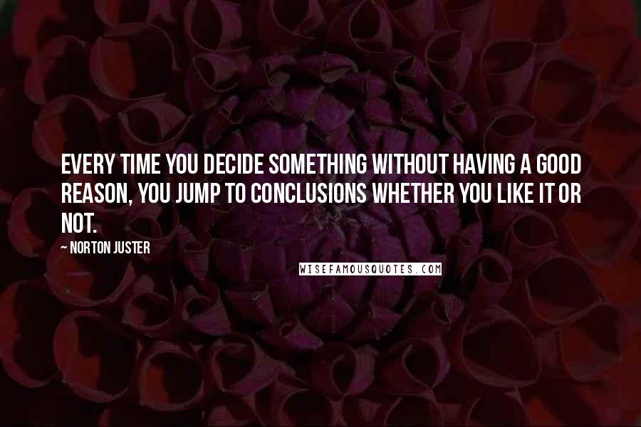 Norton Juster Quotes: Every time you decide something without having a good reason, you jump to Conclusions whether you like it or not.