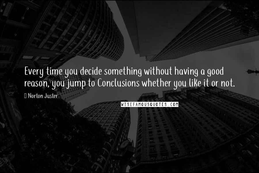 Norton Juster Quotes: Every time you decide something without having a good reason, you jump to Conclusions whether you like it or not.