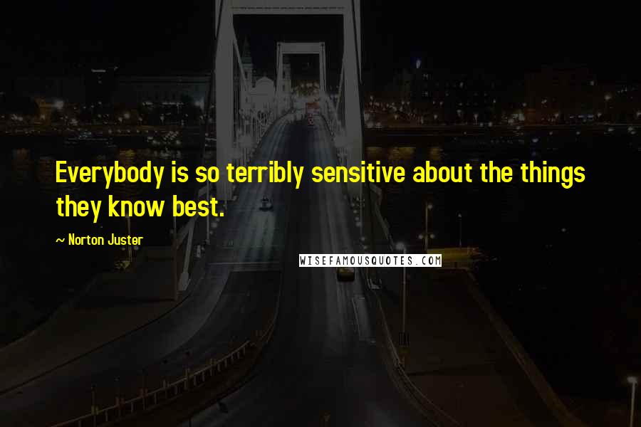 Norton Juster Quotes: Everybody is so terribly sensitive about the things they know best.