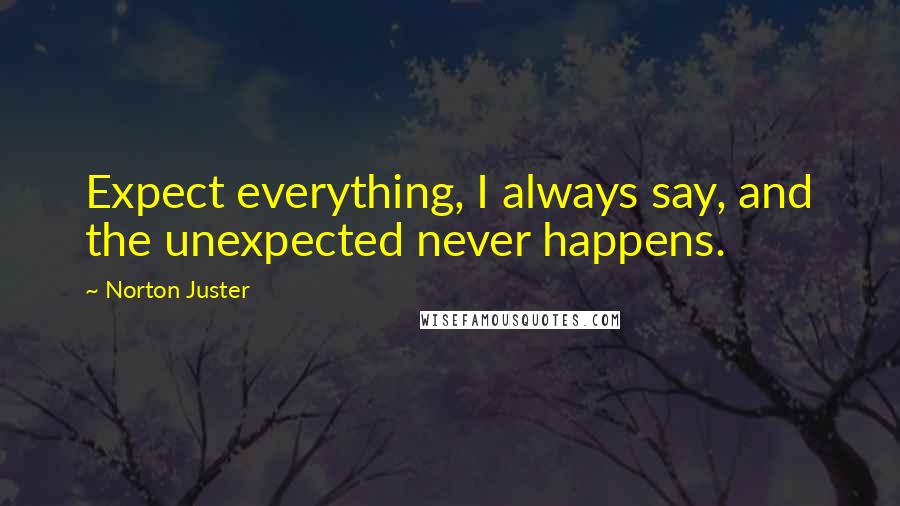 Norton Juster Quotes: Expect everything, I always say, and the unexpected never happens.