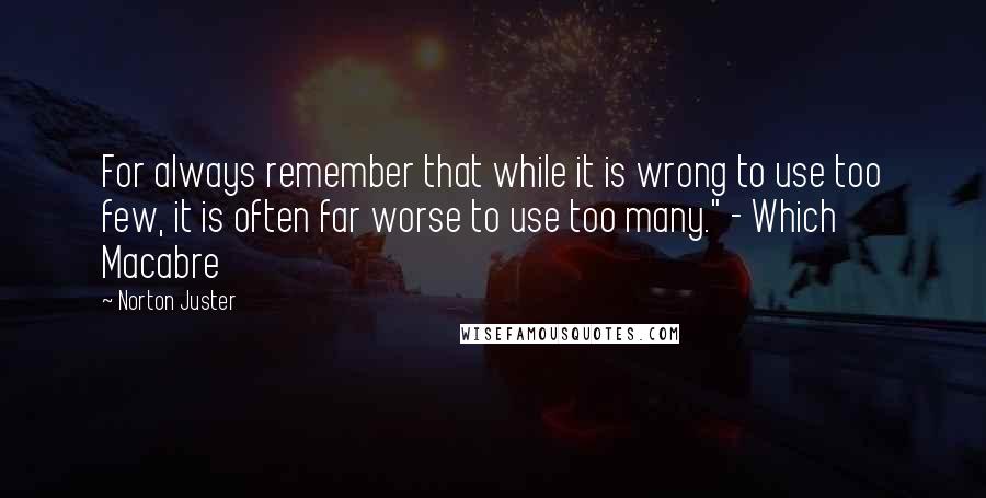 Norton Juster Quotes: For always remember that while it is wrong to use too few, it is often far worse to use too many." - Which Macabre