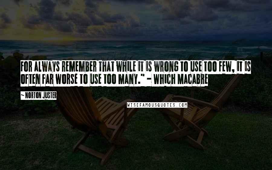 Norton Juster Quotes: For always remember that while it is wrong to use too few, it is often far worse to use too many." - Which Macabre