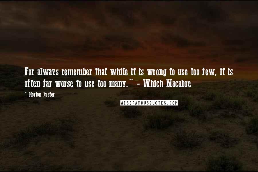 Norton Juster Quotes: For always remember that while it is wrong to use too few, it is often far worse to use too many." - Which Macabre