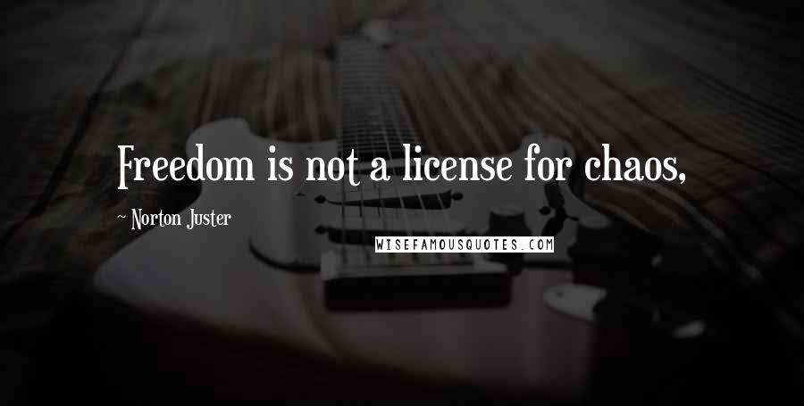 Norton Juster Quotes: Freedom is not a license for chaos,