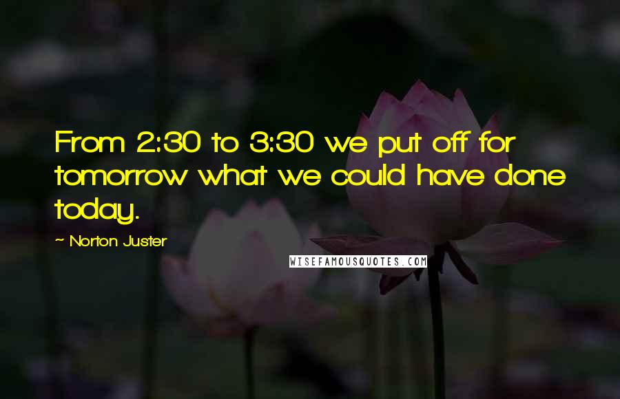 Norton Juster Quotes: From 2:30 to 3:30 we put off for tomorrow what we could have done today.