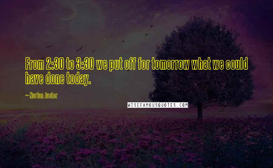 Norton Juster Quotes: From 2:30 to 3:30 we put off for tomorrow what we could have done today.