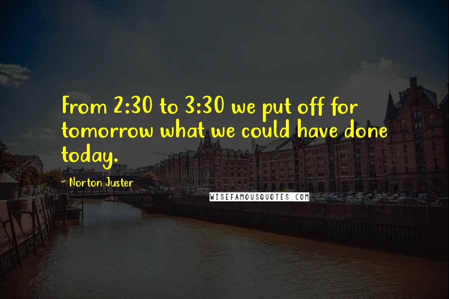 Norton Juster Quotes: From 2:30 to 3:30 we put off for tomorrow what we could have done today.