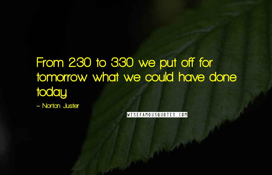 Norton Juster Quotes: From 2:30 to 3:30 we put off for tomorrow what we could have done today.
