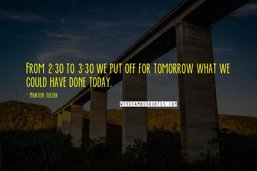 Norton Juster Quotes: From 2:30 to 3:30 we put off for tomorrow what we could have done today.