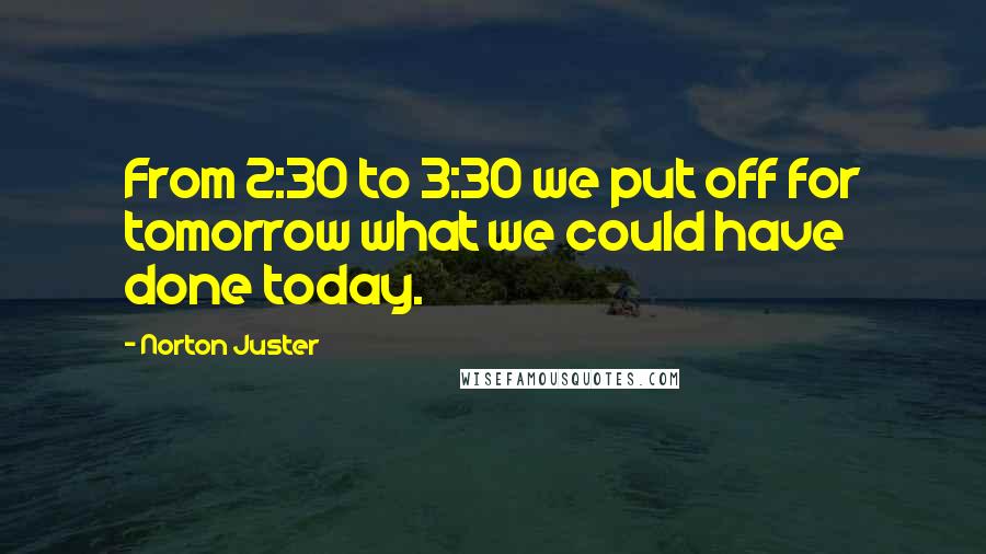 Norton Juster Quotes: From 2:30 to 3:30 we put off for tomorrow what we could have done today.