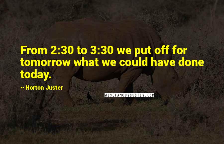 Norton Juster Quotes: From 2:30 to 3:30 we put off for tomorrow what we could have done today.