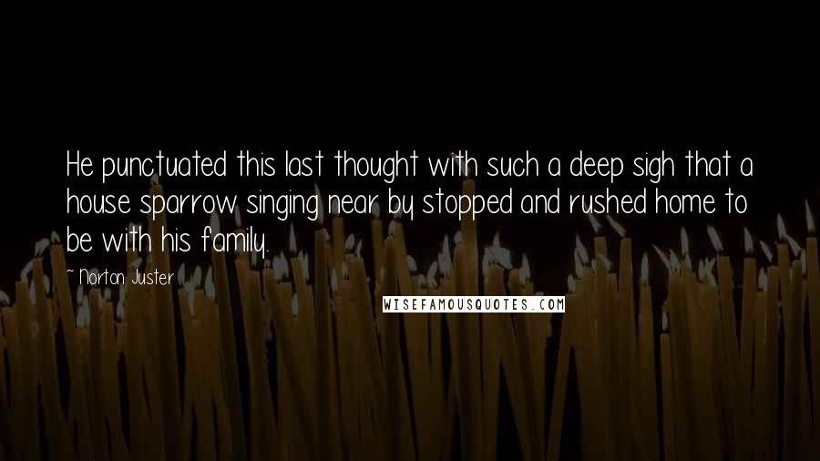 Norton Juster Quotes: He punctuated this last thought with such a deep sigh that a house sparrow singing near by stopped and rushed home to be with his family.