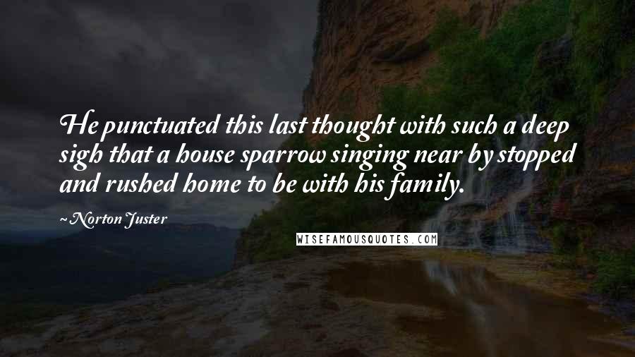 Norton Juster Quotes: He punctuated this last thought with such a deep sigh that a house sparrow singing near by stopped and rushed home to be with his family.