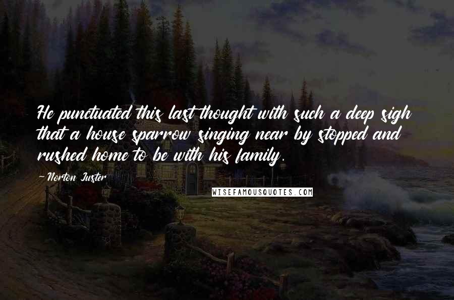 Norton Juster Quotes: He punctuated this last thought with such a deep sigh that a house sparrow singing near by stopped and rushed home to be with his family.