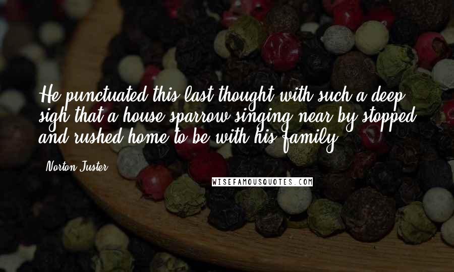 Norton Juster Quotes: He punctuated this last thought with such a deep sigh that a house sparrow singing near by stopped and rushed home to be with his family.