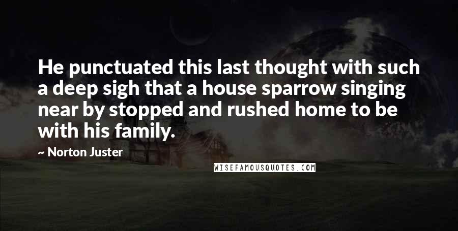 Norton Juster Quotes: He punctuated this last thought with such a deep sigh that a house sparrow singing near by stopped and rushed home to be with his family.