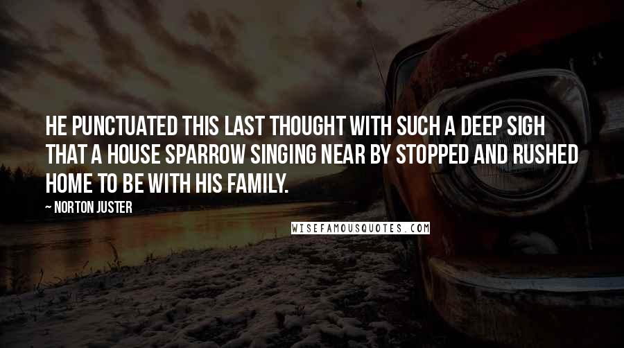 Norton Juster Quotes: He punctuated this last thought with such a deep sigh that a house sparrow singing near by stopped and rushed home to be with his family.