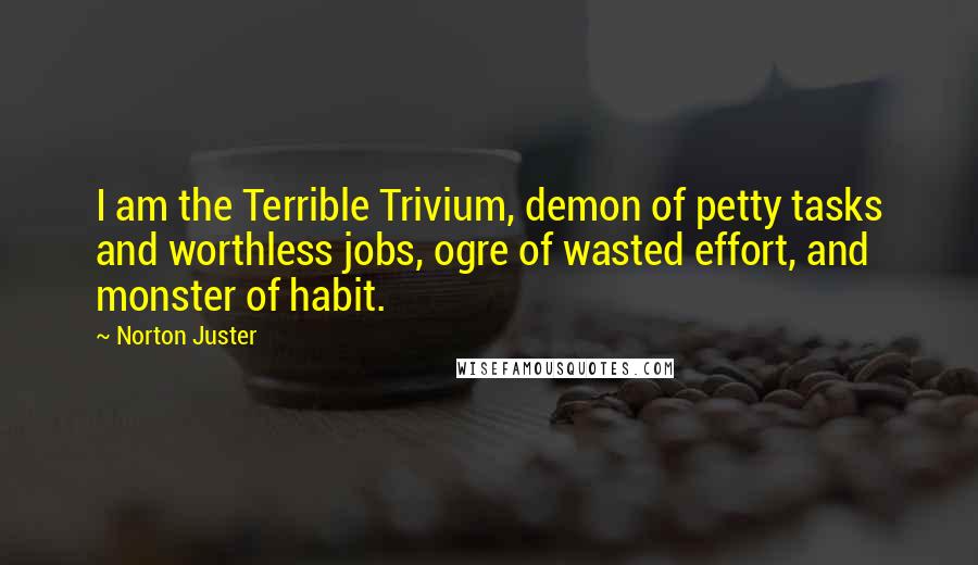 Norton Juster Quotes: I am the Terrible Trivium, demon of petty tasks and worthless jobs, ogre of wasted effort, and monster of habit.