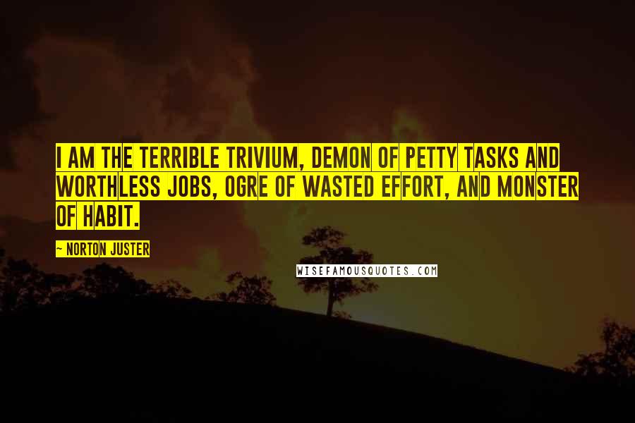Norton Juster Quotes: I am the Terrible Trivium, demon of petty tasks and worthless jobs, ogre of wasted effort, and monster of habit.