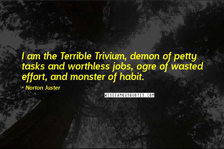Norton Juster Quotes: I am the Terrible Trivium, demon of petty tasks and worthless jobs, ogre of wasted effort, and monster of habit.