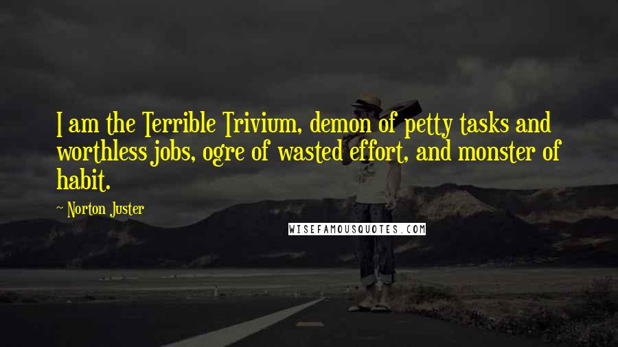 Norton Juster Quotes: I am the Terrible Trivium, demon of petty tasks and worthless jobs, ogre of wasted effort, and monster of habit.