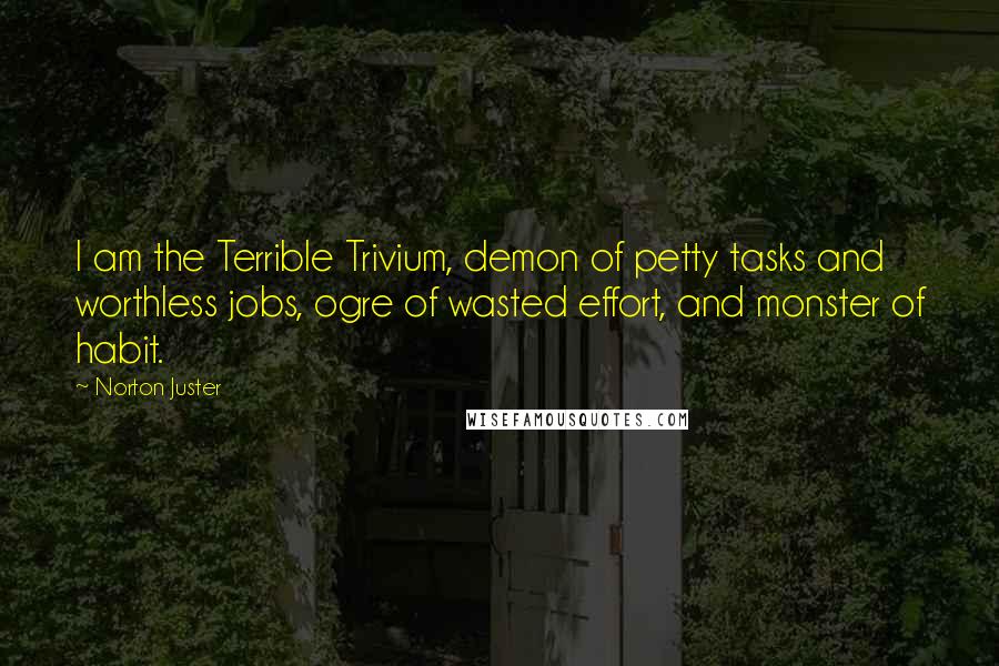 Norton Juster Quotes: I am the Terrible Trivium, demon of petty tasks and worthless jobs, ogre of wasted effort, and monster of habit.