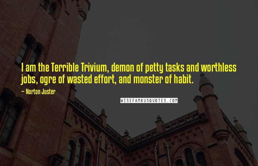 Norton Juster Quotes: I am the Terrible Trivium, demon of petty tasks and worthless jobs, ogre of wasted effort, and monster of habit.