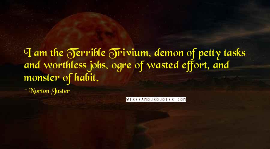 Norton Juster Quotes: I am the Terrible Trivium, demon of petty tasks and worthless jobs, ogre of wasted effort, and monster of habit.