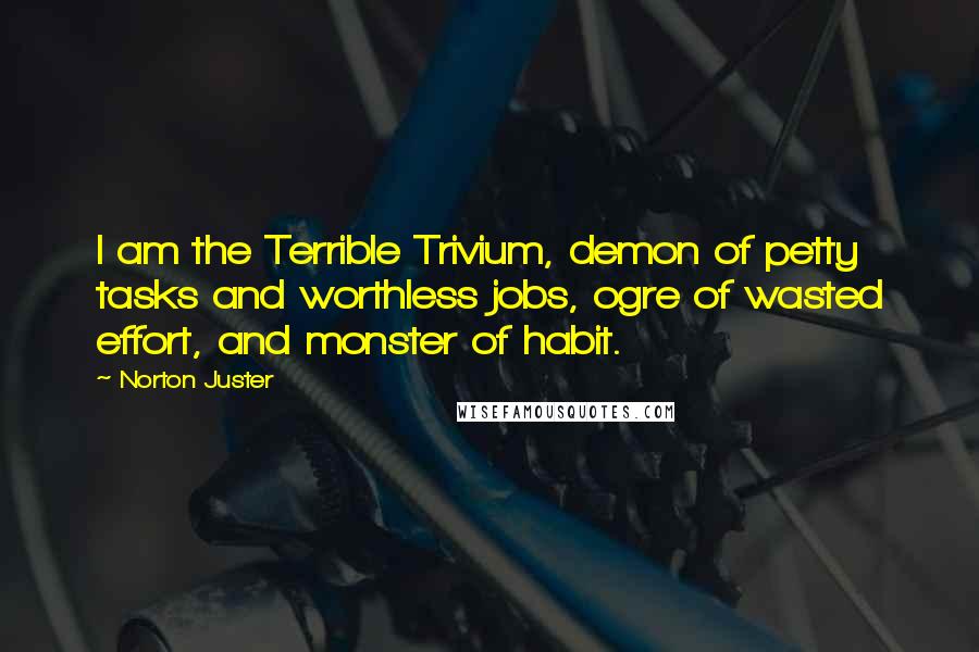 Norton Juster Quotes: I am the Terrible Trivium, demon of petty tasks and worthless jobs, ogre of wasted effort, and monster of habit.