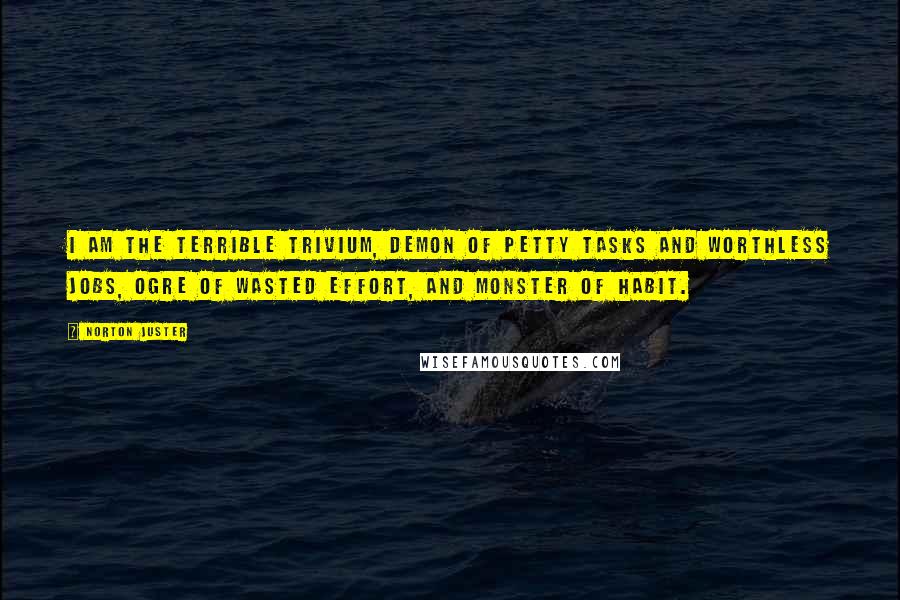 Norton Juster Quotes: I am the Terrible Trivium, demon of petty tasks and worthless jobs, ogre of wasted effort, and monster of habit.