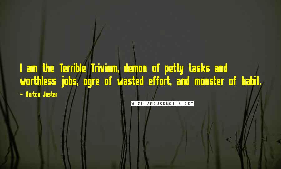Norton Juster Quotes: I am the Terrible Trivium, demon of petty tasks and worthless jobs, ogre of wasted effort, and monster of habit.