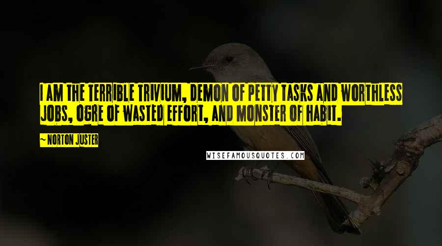 Norton Juster Quotes: I am the Terrible Trivium, demon of petty tasks and worthless jobs, ogre of wasted effort, and monster of habit.