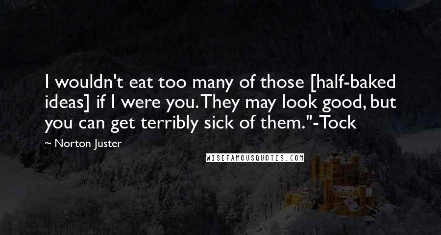 Norton Juster Quotes: I wouldn't eat too many of those [half-baked ideas] if I were you. They may look good, but you can get terribly sick of them."-Tock